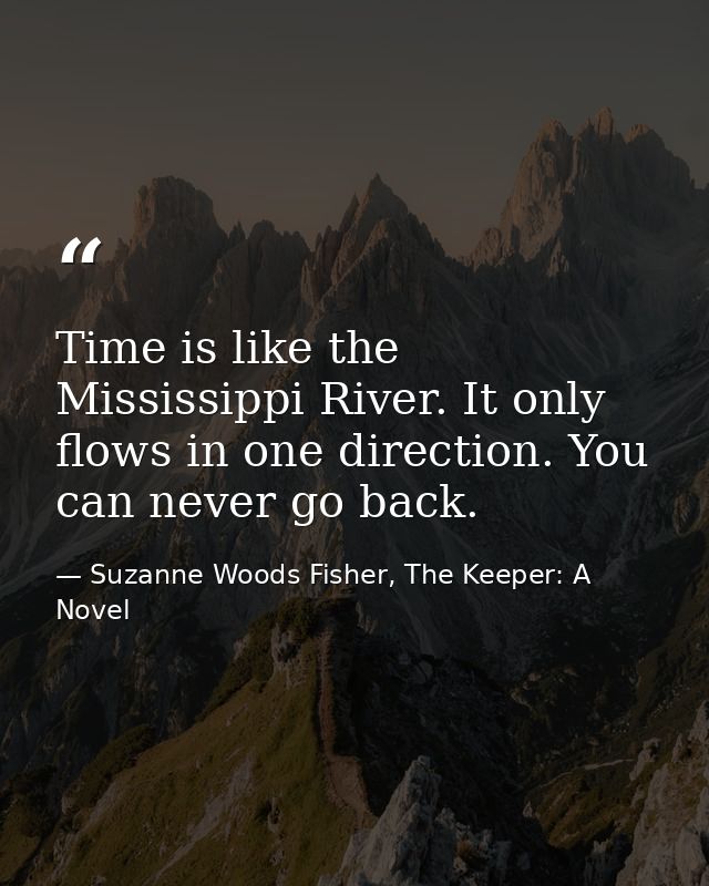 Time is like the Mississippi River. It only flows in one direction. You can never go back. — Suzanne Woods Fisher, The Keeper: A Novel