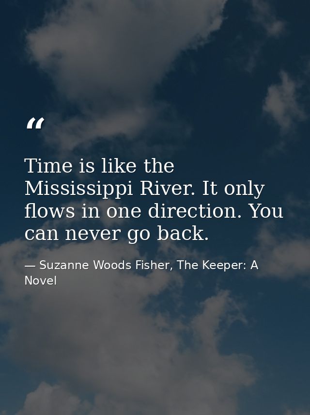 Time is like the Mississippi River. It only flows in one direction. You can never go back. — Suzanne Woods Fisher, The Keeper: A Novel