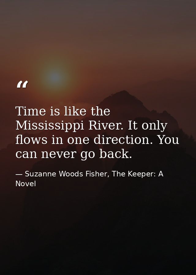 Time is like the Mississippi River. It only flows in one direction. You can never go back. — Suzanne Woods Fisher, The Keeper: A Novel