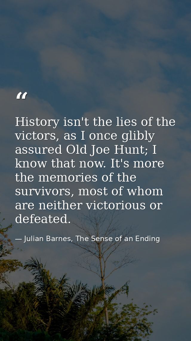 History isn't the lies of the victors, as I once glibly assured Old Joe Hunt; I know that now. It's more the memories of — Julian Barnes, The Sense of an Ending