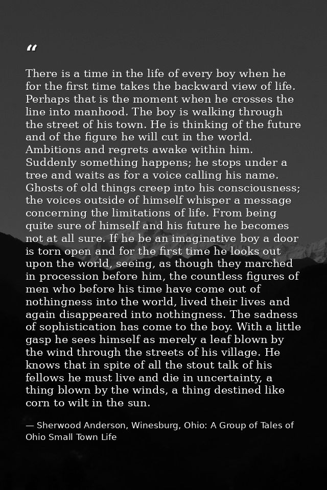 There is a time in the life of every boy when he for the first time takes the backward view of life. Perhaps that is the — Sherwood Anderson, Winesburg, Ohio: A Group of Tales of Ohio Small Town Life