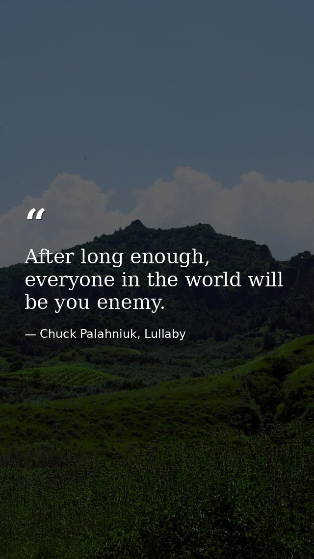 After long enough, everyone in the world will be you enemy. — Chuck Palahniuk, Lullaby
