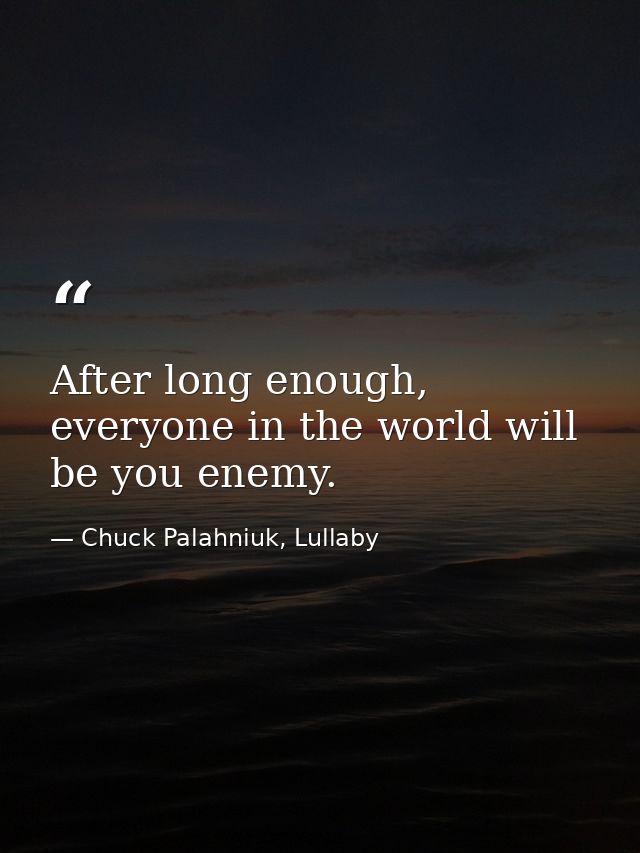 After long enough, everyone in the world will be you enemy. — Chuck Palahniuk, Lullaby
