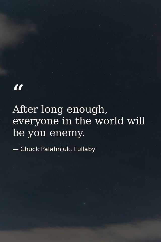 After long enough, everyone in the world will be you enemy. — Chuck Palahniuk, Lullaby