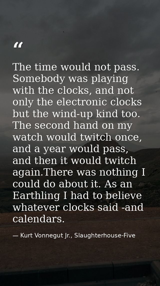 The time would not pass. Somebody was playing with the clocks, and not only the electronic clocks but the wind-up kind t — Kurt Vonnegut Jr., Slaughterhouse-Five
