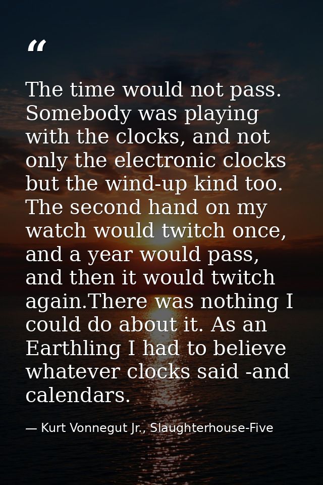 The time would not pass. Somebody was playing with the clocks, and not only the electronic clocks but the wind-up kind t — Kurt Vonnegut Jr., Slaughterhouse-Five