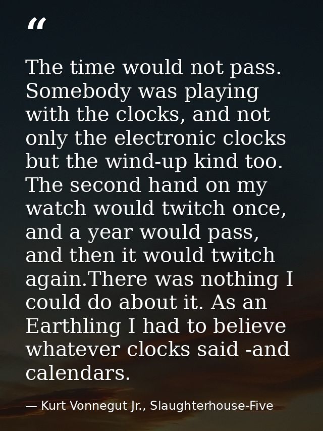 The time would not pass. Somebody was playing with the clocks, and not only the electronic clocks but the wind-up kind t — Kurt Vonnegut Jr., Slaughterhouse-Five