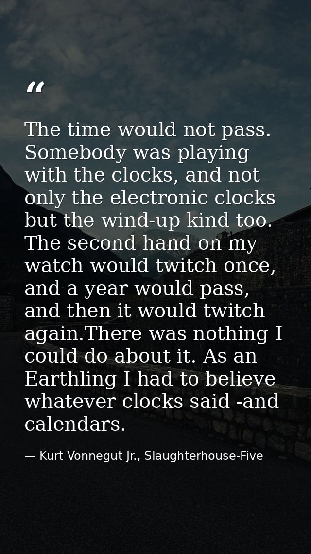 The time would not pass. Somebody was playing with the clocks, and not only the electronic clocks but the wind-up kind t — Kurt Vonnegut Jr., Slaughterhouse-Five