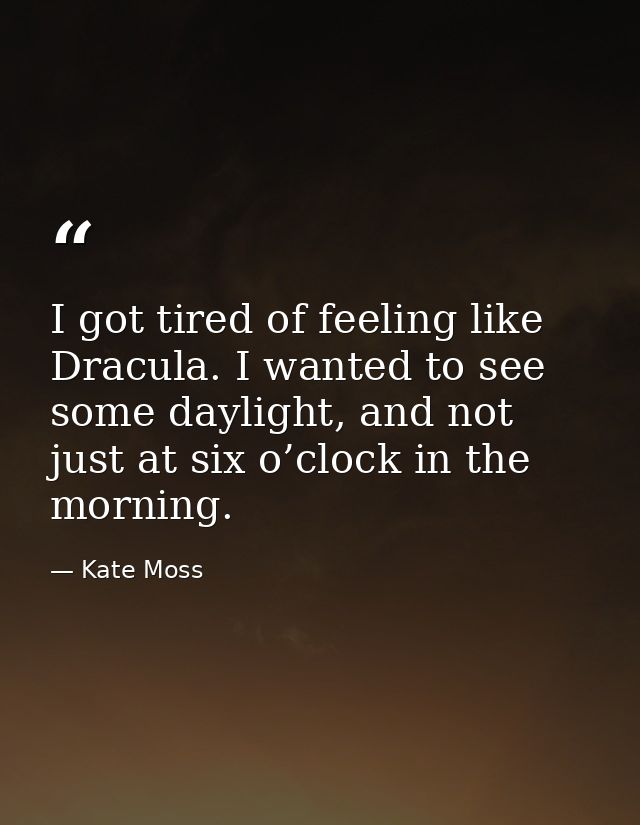 I got tired of feeling like Dracula. I wanted to see some daylight, and not just at six o’clock in the morning. — Kate Moss