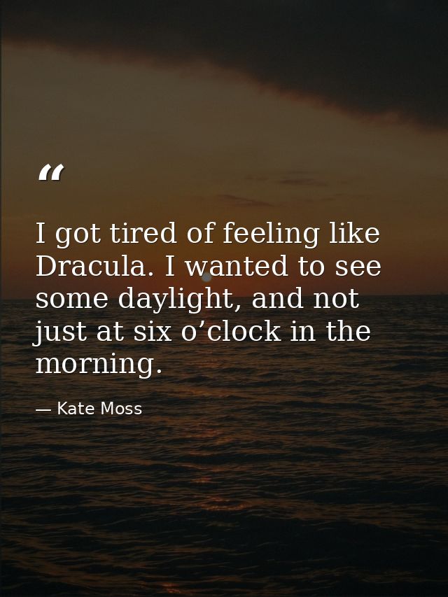 I got tired of feeling like Dracula. I wanted to see some daylight, and not just at six o’clock in the morning. — Kate Moss