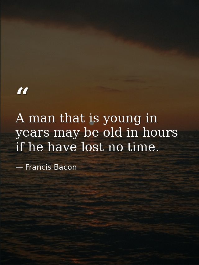 A man that is young in years may be old in hours if he have lost no time. — Francis Bacon
