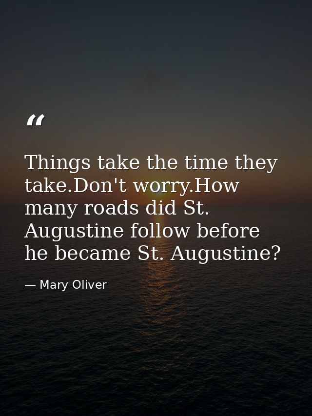Things take the time they take.Don't worry.How many roads did St. Augustine follow before he became St. Augustine? — Mary Oliver
