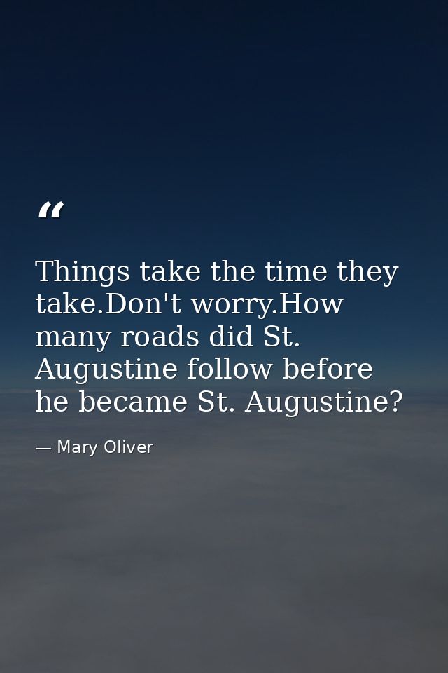 Things take the time they take.Don't worry.How many roads did St. Augustine follow before he became St. Augustine? — Mary Oliver