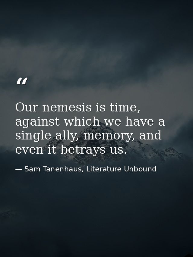 Our nemesis is time, against which we have a single ally, memory, and even it betrays us. — Sam Tanenhaus, Literature Unbound