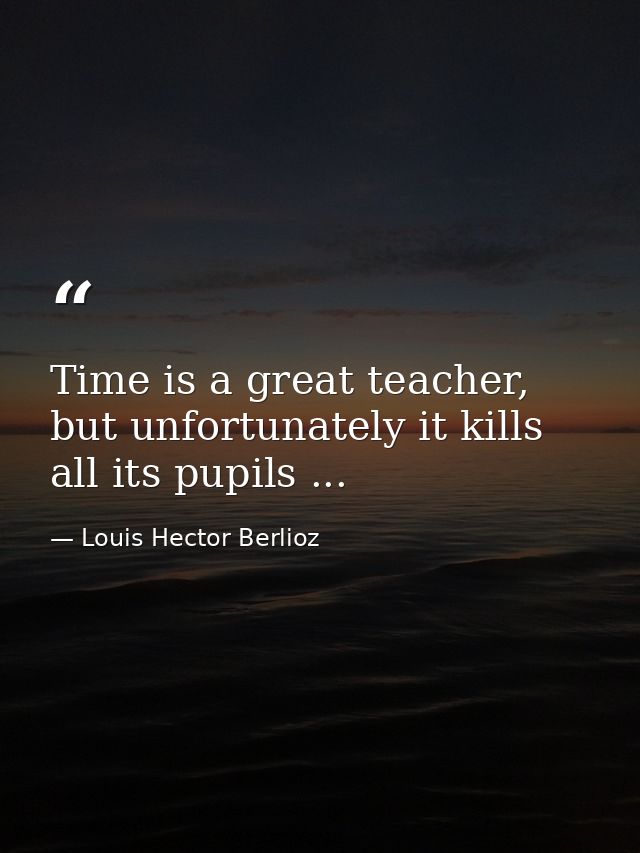 Time is a great teacher, but unfortunately it kills all its pupils ... — Louis Hector Berlioz