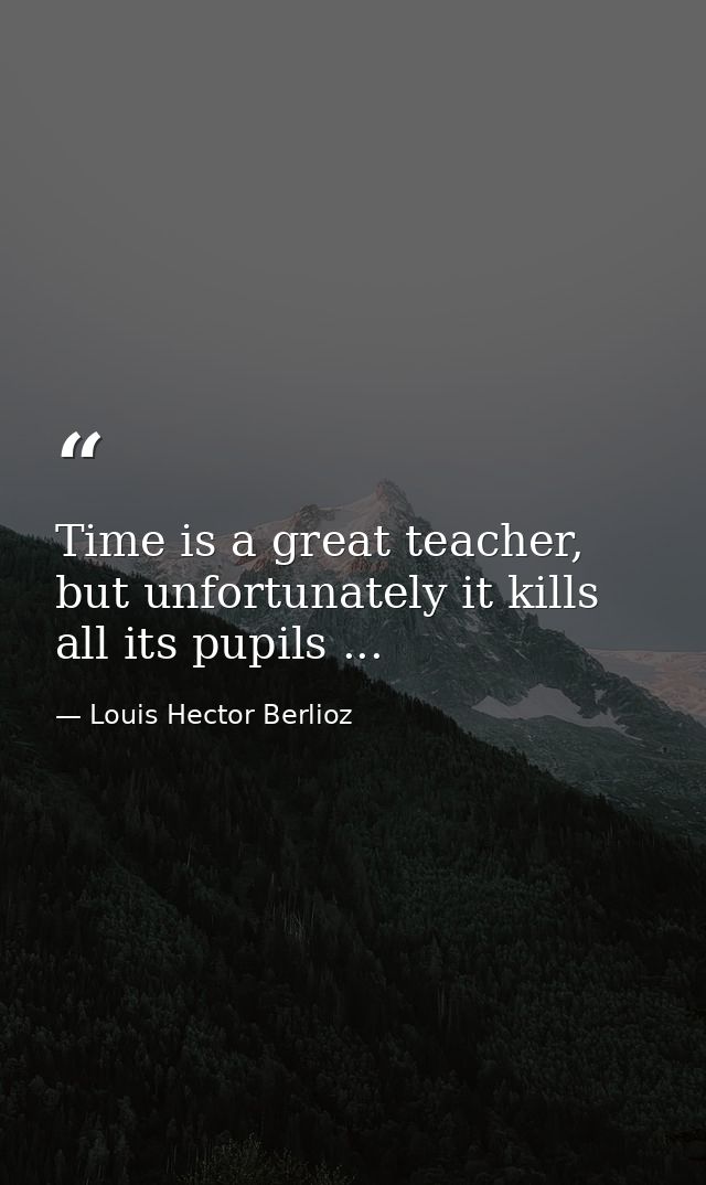 Time is a great teacher, but unfortunately it kills all its pupils ... — Louis Hector Berlioz