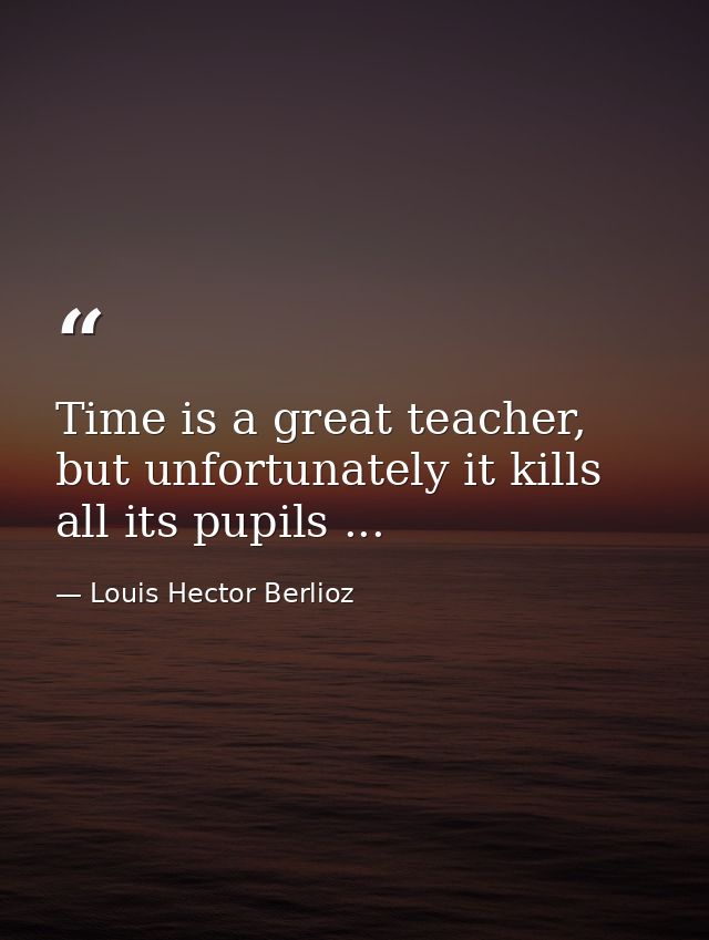 Time is a great teacher, but unfortunately it kills all its pupils ... — Louis Hector Berlioz