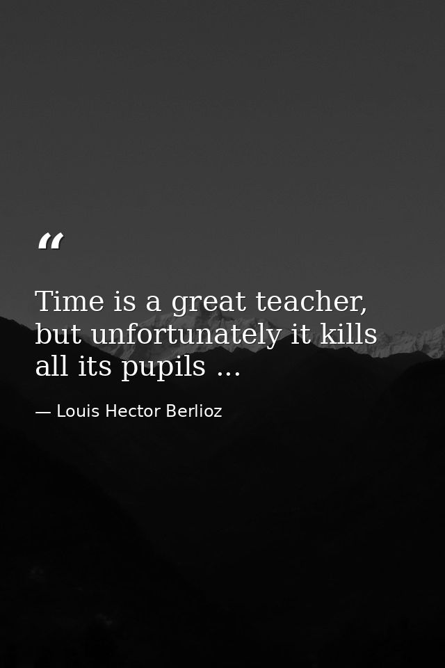 Time is a great teacher, but unfortunately it kills all its pupils ... — Louis Hector Berlioz