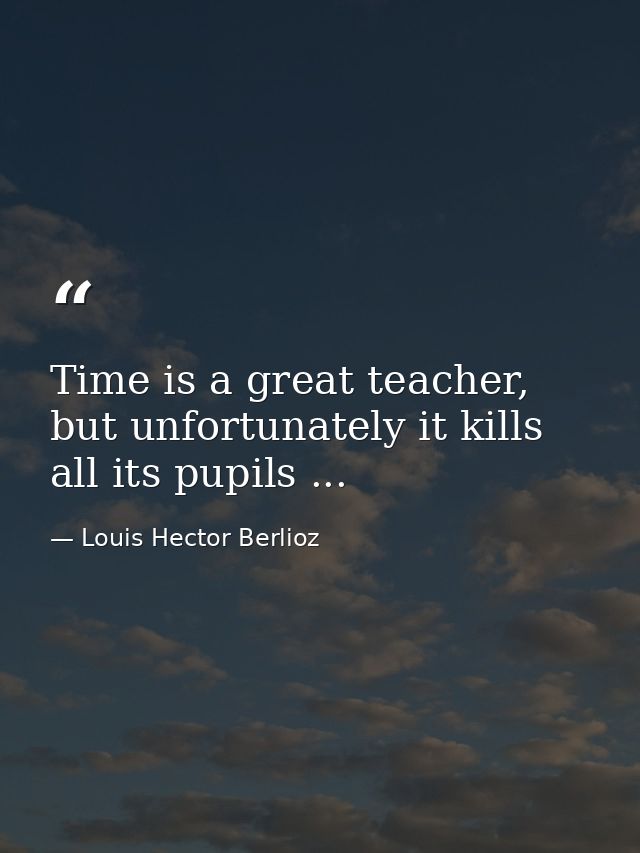 Time is a great teacher, but unfortunately it kills all its pupils ... — Louis Hector Berlioz