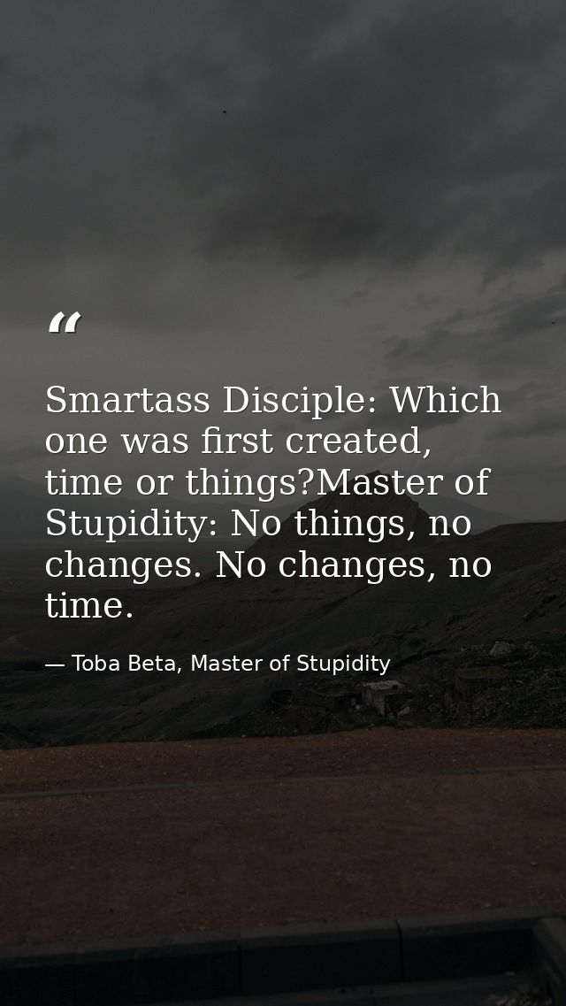 Smartass Disciple: Which one was first created, time or things?Master of Stupidity: No things, no changes. No changes, n — Toba Beta, Master of Stupidity