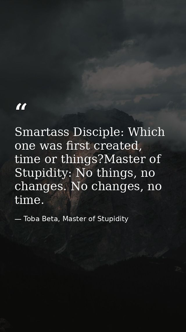 Smartass Disciple: Which one was first created, time or things?Master of Stupidity: No things, no changes. No changes, n — Toba Beta, Master of Stupidity