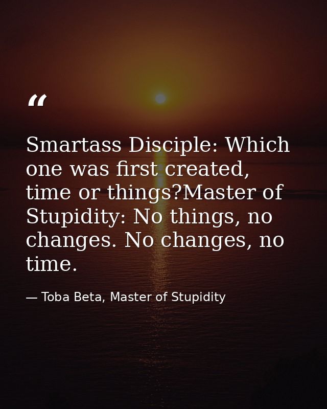 Smartass Disciple: Which one was first created, time or things?Master of Stupidity: No things, no changes. No changes, n — Toba Beta, Master of Stupidity