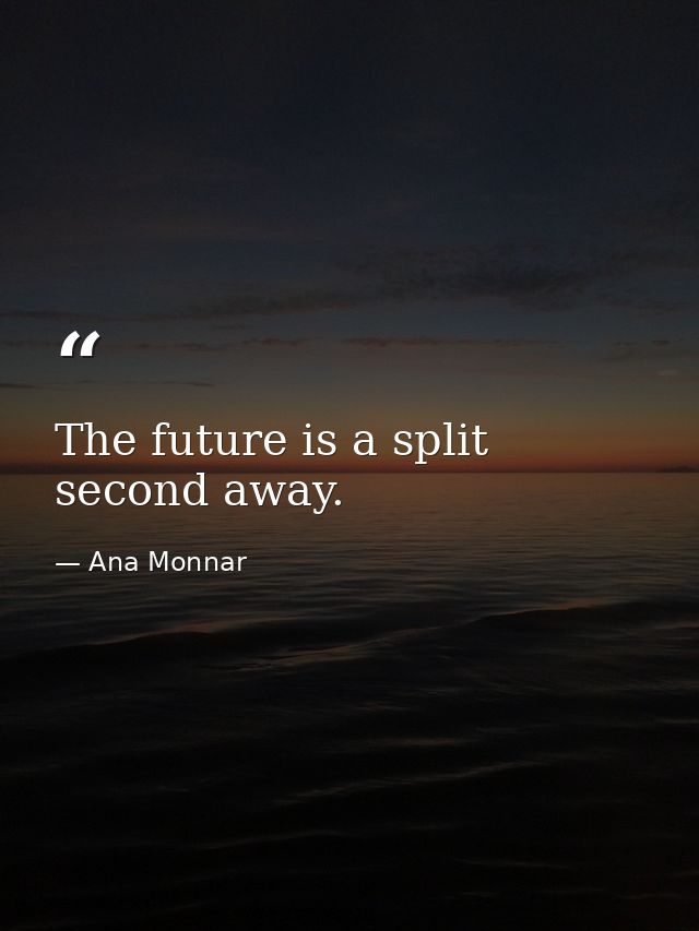 The future is a split second away. — Ana Monnar