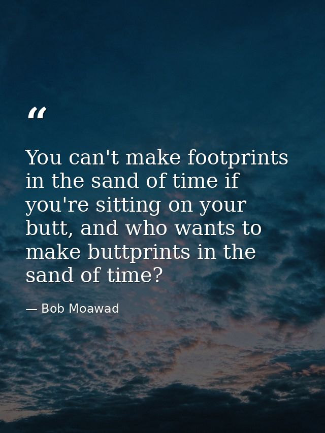 You can't make footprints in the sand of time if you're sitting on your butt, and who wants to make buttprints in the sa — Bob Moawad