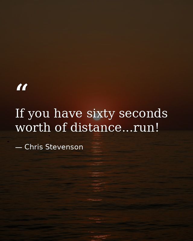 If you have sixty seconds worth of distance...run! — Chris Stevenson