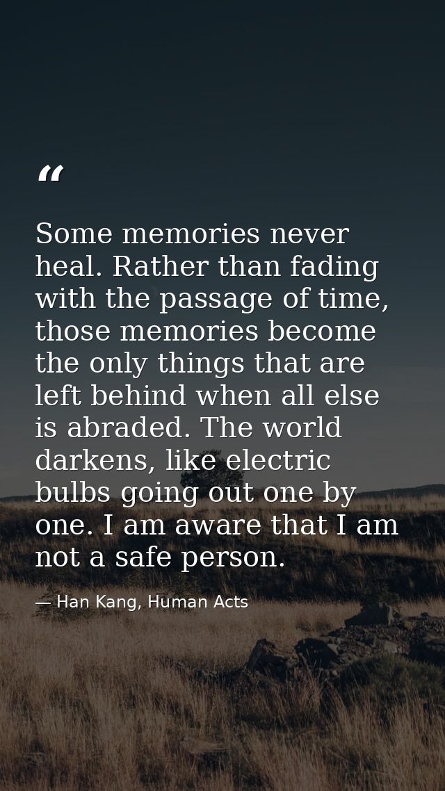 Some memories never heal. Rather than fading with the passage of time, those memories become the only things that are le — Han Kang, Human Acts