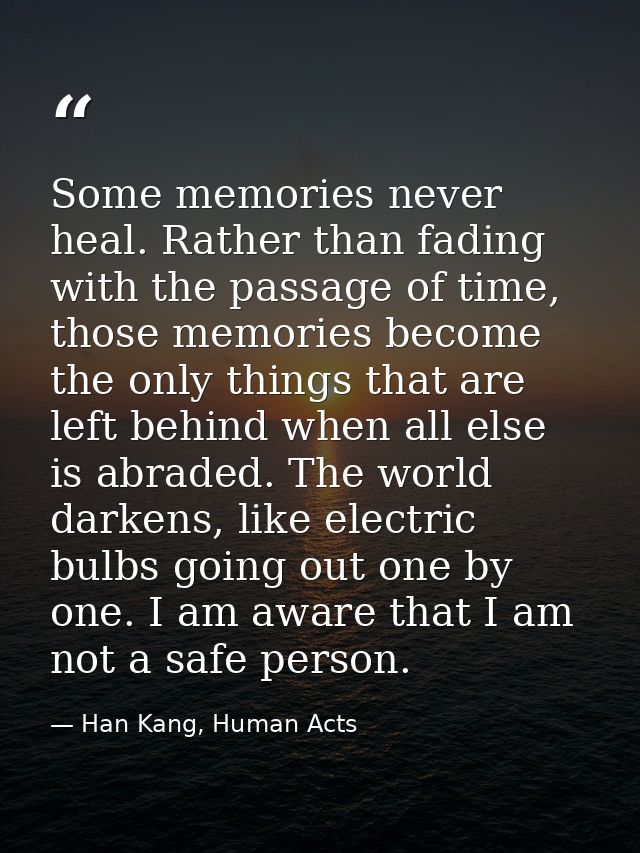 Some memories never heal. Rather than fading with the passage of time, those memories become the only things that are le — Han Kang, Human Acts