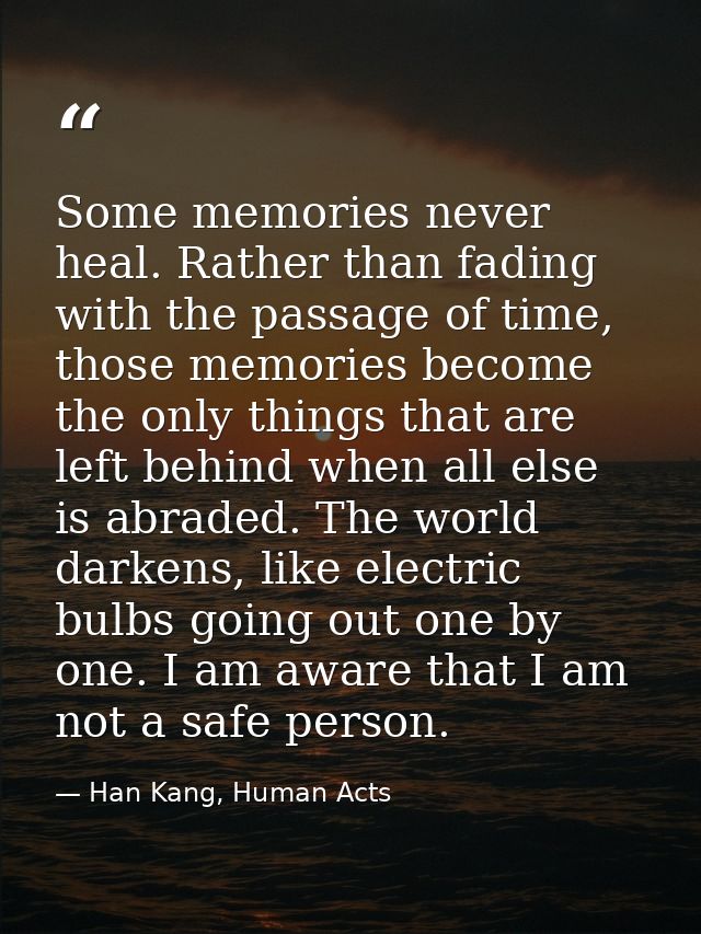 Some memories never heal. Rather than fading with the passage of time, those memories become the only things that are le — Han Kang, Human Acts