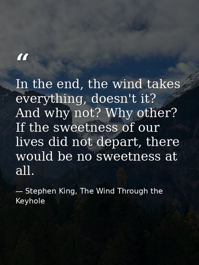 In the end, the wind takes everything, doesn't it? And why not? Why other? If the sweetness of our lives did not depart, — Stephen King, The Wind Through the Keyhole