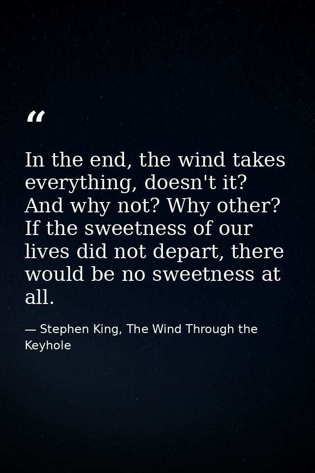 In the end, the wind takes everything, doesn't it? And why not? Why other? If the sweetness of our lives did not depart, — Stephen King, The Wind Through the Keyhole