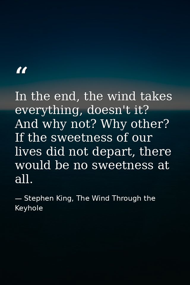 In the end, the wind takes everything, doesn't it? And why not? Why other? If the sweetness of our lives did not depart, — Stephen King, The Wind Through the Keyhole
