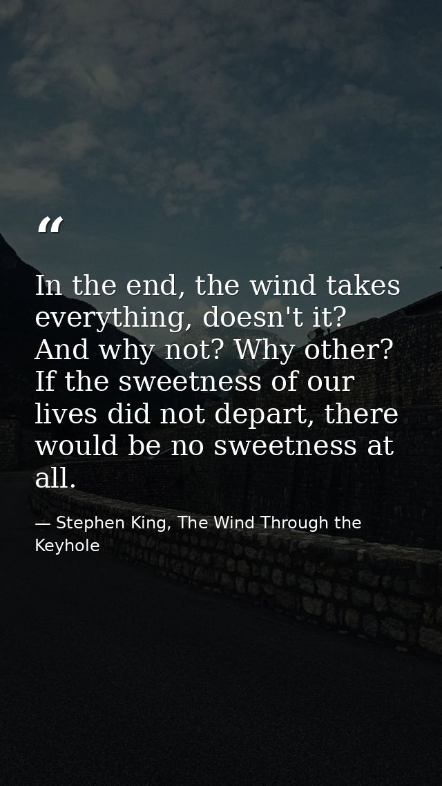In the end, the wind takes everything, doesn't it? And why not? Why other? If the sweetness of our lives did not depart, — Stephen King, The Wind Through the Keyhole