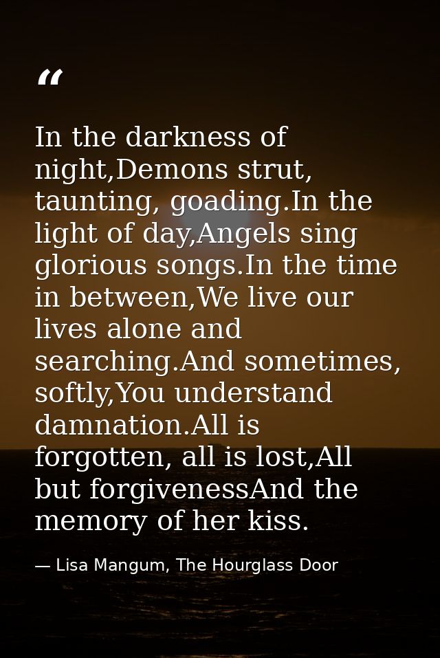 In the darkness of night,Demons strut, taunting, goading.In the light of day,Angels sing glorious songs.In the time in b — Lisa Mangum, The Hourglass Door