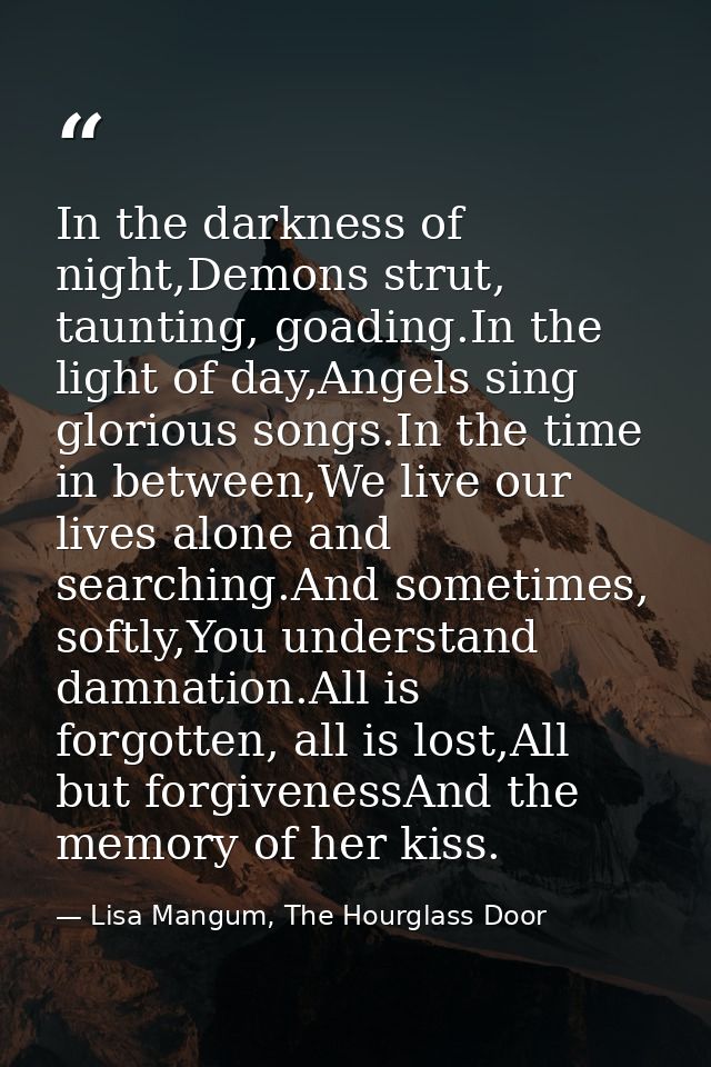 In the darkness of night,Demons strut, taunting, goading.In the light of day,Angels sing glorious songs.In the time in b — Lisa Mangum, The Hourglass Door