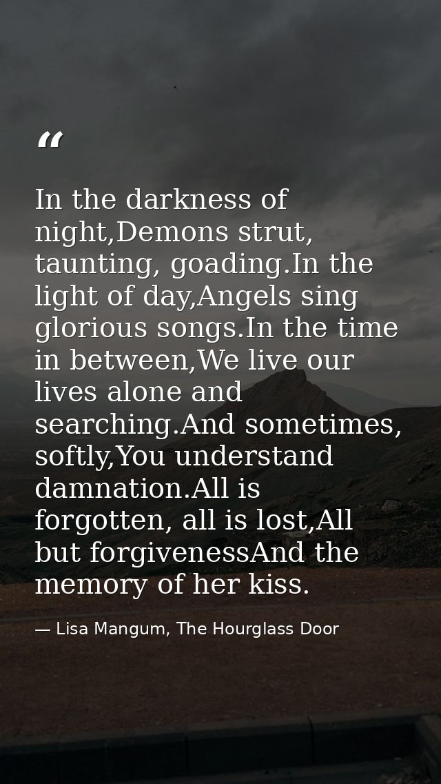 In the darkness of night,Demons strut, taunting, goading.In the light of day,Angels sing glorious songs.In the time in b — Lisa Mangum, The Hourglass Door
