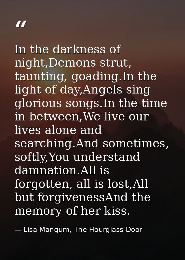 In the darkness of night,Demons strut, taunting, goading.In the light of day,Angels sing glorious songs.In the time in b — Lisa Mangum, The Hourglass Door