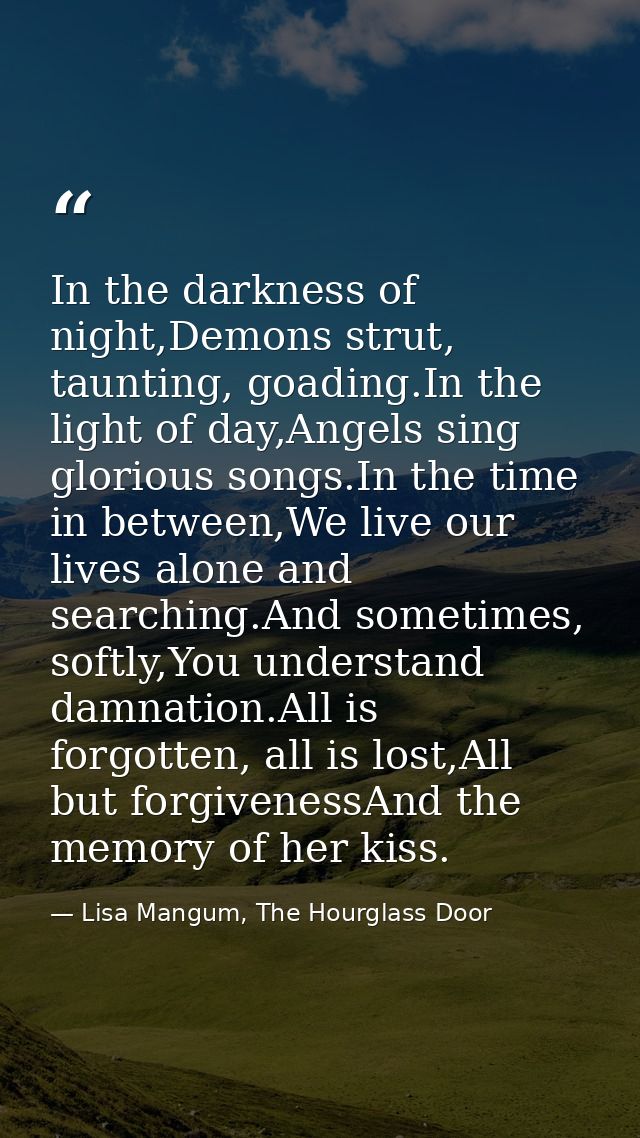 In the darkness of night,Demons strut, taunting, goading.In the light of day,Angels sing glorious songs.In the time in b — Lisa Mangum, The Hourglass Door