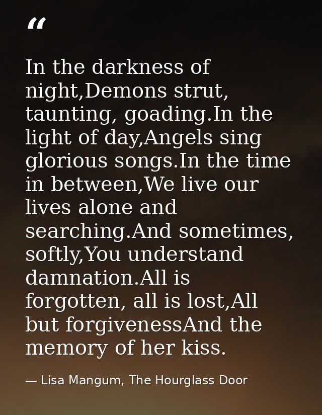 In the darkness of night,Demons strut, taunting, goading.In the light of day,Angels sing glorious songs.In the time in b — Lisa Mangum, The Hourglass Door