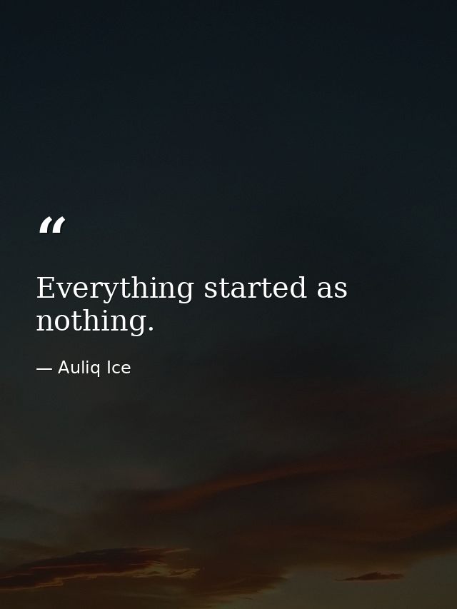 Everything started as nothing. — Auliq Ice