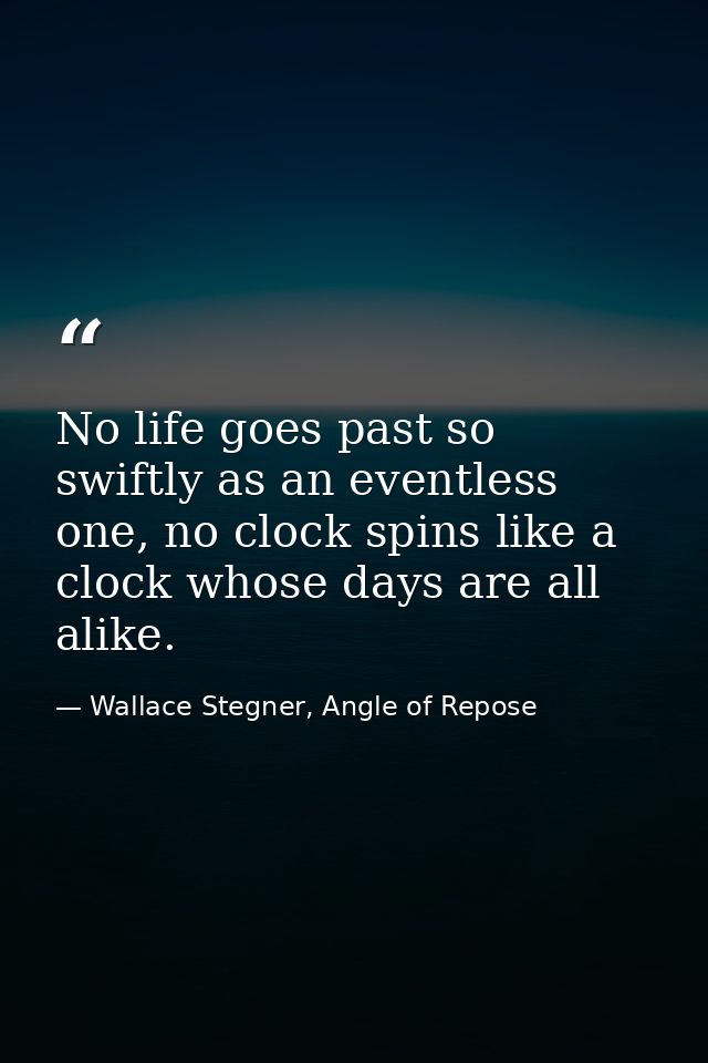 No life goes past so swiftly as an eventless one, no clock spins like a clock whose days are all alike. — Wallace Stegner, Angle of Repose