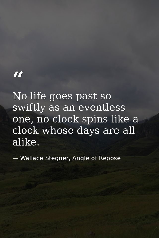 No life goes past so swiftly as an eventless one, no clock spins like a clock whose days are all alike. — Wallace Stegner, Angle of Repose