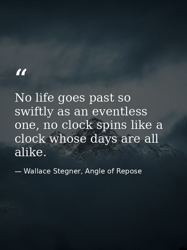 No life goes past so swiftly as an eventless one, no clock spins like a clock whose days are all alike. — Wallace Stegner, Angle of Repose
