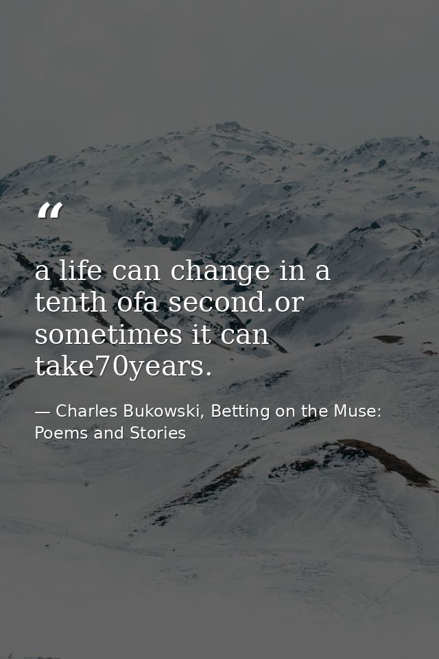 a life can change in a tenth ofa second.or sometimes it can take70years. — Charles Bukowski, Betting on the Muse: Poems and Stories