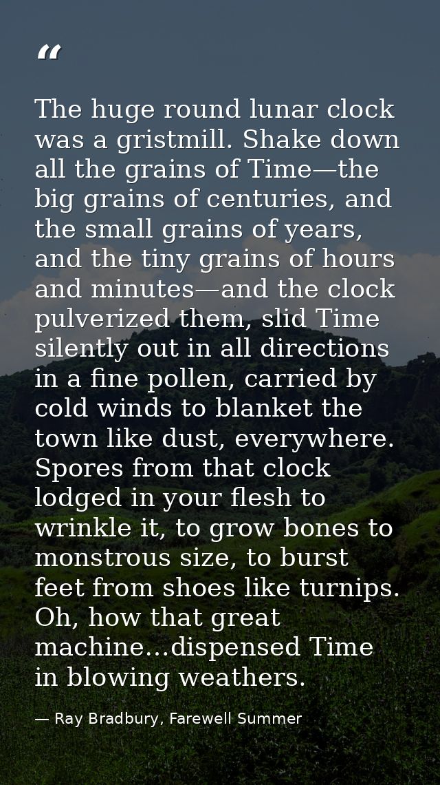 The huge round lunar clock was a gristmill. Shake down all the grains of Time—the big grains of centuries, and the small — Ray Bradbury, Farewell Summer