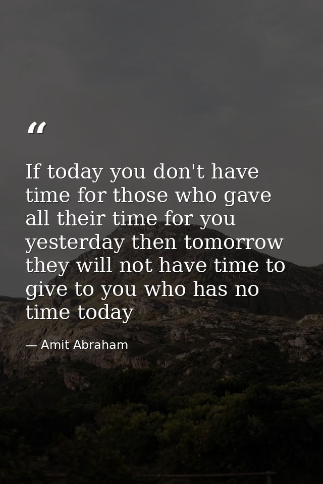 If today you don't have time for those who gave all their time for you yesterday then tomorrow they will not have time t — Amit Abraham