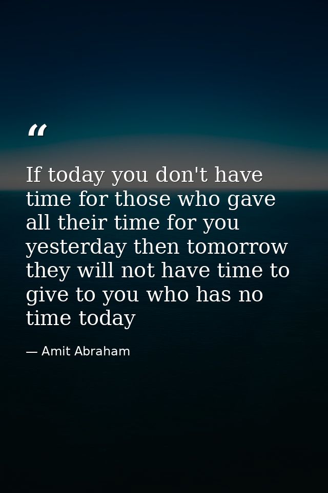 If today you don't have time for those who gave all their time for you yesterday then tomorrow they will not have time t — Amit Abraham